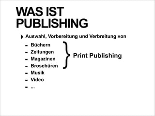 WAS IST
PUBLISHING
‣ Auswahl, Vorbereitung und Verbreitung von
  - Büchern
  - Zeitungen
  - Magazinen
  - Broschüren
  - Musik
                }    Print Publishing


  - Video
  - ...
 