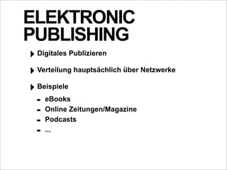 ELEKTRONIC
PUBLISHING
‣ Digitales Publizieren
‣ Verteilung hauptsächlich über Netzwerke
‣ Beispiele
  - eBooks
  - Online Zeitungen/Magazine
  - Podcasts
  - ...
 
