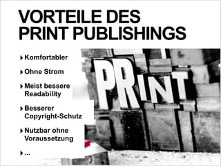 VORTEILE DES
PRINT PUBLISHINGS
‣ Komfortabler
‣ Ohne Strom
‣ Meist bessere
  Readability

‣ Besserer
  Copyright-Schutz

‣ Nutzbar ohne
  Voraussetzung

‣ ...
 