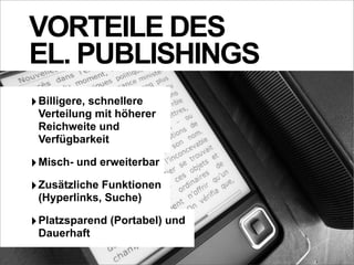 VORTEILE DES
EL. PUBLISHINGS
‣ Billigere, schnellere
 Verteilung mit höherer
 Reichweite und
 Verfügbarkeit

‣ Misch- und erweiterbar
‣ Zusätzliche Funktionen
 (Hyperlinks, Suche)

‣ Platzsparend (Portabel) und
 Dauerhaft
 