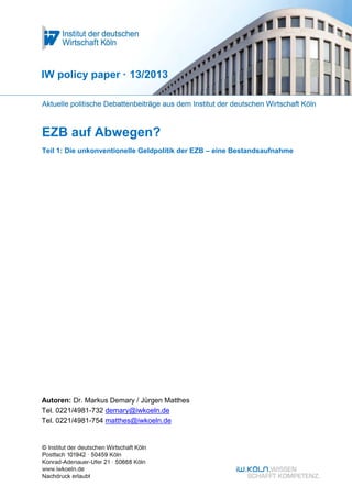 EZB auf Abwegen?
Teil 1: Die unkonventionelle Geldpolitik der EZB – eine Bestandsaufnahme
IW policy paper · 13/2013
Autoren: Dr. Markus Demary / Jürgen Matthes
Tel. 0221/4981-732 demary@iwkoeln.de
Tel. 0221/4981-754 matthes@iwkoeln.de
 