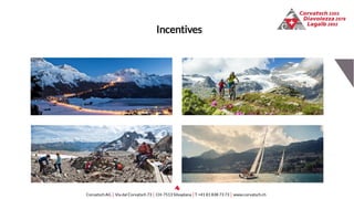 Unsere Bergen bieten den Idealen Rahmen für:
• Jubiläen
• Weihnachtsfeiern
• Kunden und Mitarbeiterfeste
• Geburtstagsfeiern
• Veranstaltungen und Events
Corvatsch AG │ Via dal Corvatsch 73 │ CH-7513 Silvaplana │T +41 81 838 73 73 │ www.corvatsch.ch
Incentives
 