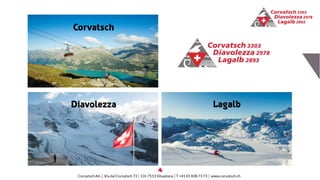 Corvatsch
Diavolezza Lagalb
Corvatsch AG │ Via dal Corvatsch 73 │ CH-7513 Silvaplana │T +41 81 838 73 73 │ www.corvatsch.ch
 