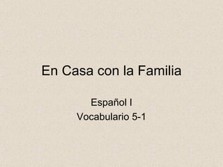 En Casa con la Familia

       Español I
     Vocabulario 5-1
 