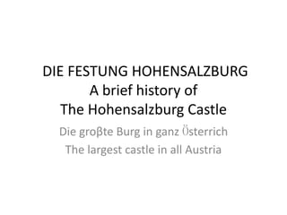 DIE FESTUNG HOHENSALZBURG
       A brief history of
   The Hohensalzburg Castle
  Die groβte Burg in ganz Ӧsterrich
   The largest castle in all Austria
 