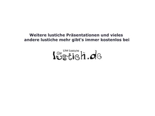 Weitere lustiche Präsentationen und vieles  andere lustiche mehr gibt‘s immer kostenlos bei 