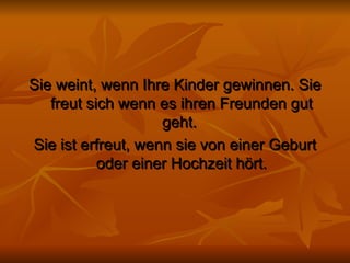 Sie weint, wenn Ihre Kinder gewinnen. Sie freut sich wenn es ihren Freunden gut geht.  Sie ist erfreut, wenn sie von einer Geburt oder einer Hochzeit hört. 
