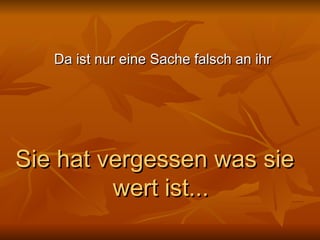 Da ist nur eine Sache falsch an ihr Sie hat vergessen was sie wert ist... 