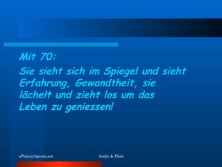 Mit 70: Sie sieht sich im Spiegel und sieht Erfahrung, Gewandtheit, sie lächelt und zieht los um das Leben zu geniessen! 
