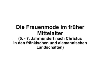 Die Frauenmode im früher
         Mittelalter
   (5. - 7. Jahrhundert nach Christus
in den fränkischen und alamannischen
              Landschaften)
 