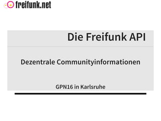 Die Freifunk API
Dezentrale Communityinformationen
GPN16 in Karlsruhe
 