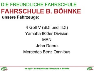 DIE FREUNDLICHE FAHRSCHULE FAHRSCHULE B. BÖHNKE unsere Fahrzeuge: 4 Golf V (SDI und TDI) Yamaha 600er Division MAN John Deere Mercedes Benz Omnibus 