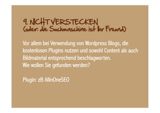 Vor allem bei Verwendung von Wordpress Blogs, die
kostenlosen Plugins nutzen und sowohl Content als auch
Bildmaterial entsprechend beschlagworten.
Wie wollen Sie gefunden werden?

Plugin: zB AllinOneSEO
 