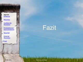 Agenda:
Einleitung
Mauerbau
Auslöser der
Revolution
Protestaktionen/
Demonstrationen
Mauerfall
Ende der
Revolution
Fazit
05.06.2014 Charlene und Talea 15
O
Fazit
 