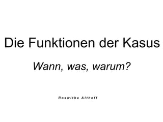 Die Funktionen der Kasus
Wann, was, warum?
R o s w i t h a A l t h o f f
 