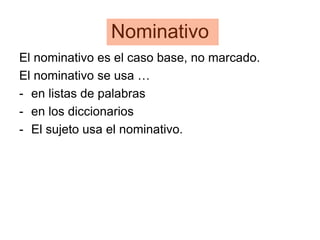 Nominativo
El nominativo es el caso base, no marcado.
El nominativo se usa …
- en listas de palabras
- en los diccionarios
- El sujeto usa el nominativo.
 