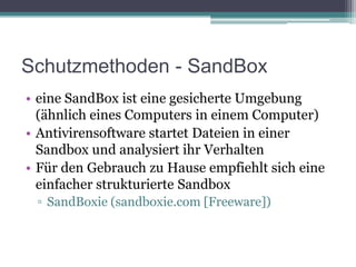 Schutzmethoden - SandBoxeine SandBox ist eine gesicherte Umgebung (ähnlich eines Computers in einem Computer)Antivirensoftware startet Dateien in einer Sandbox und analysiert ihr VerhaltenFür den Gebrauch zu Hause empfiehlt sich eine einfacher strukturierte SandboxSandBoxie (sandboxie.com [Freeware]) 