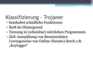 Klassifizierung - Trojanerbeinhaltet schädliche Funktionenläuft im HintergrundTarnung in (scheinbar) nützlichen ProgrammenZiel: Ausspähung von Benutzerdaten (vorzugsweise von Online-Dienste) durch z.B. „Keylogger“