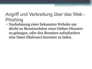 Angriff und Verbreitung über das Web - PhishingNachahmung einer bekannten Website um direkt an Benutzerdaten eines Online-Dienstes zu gelangen, oder den Benutzer aufzufordern eine Datei (Malware) herunter zu laden.