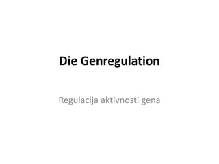 Die Genregulation
Regulacija aktivnosti gena
 