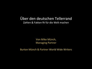 Über	den	deutschen	Tellerrand	
Zahlen	&	Fakten	ﬁt	für	die	Welt	machen	
	
	
	
	
Von	Mike	Münch,	
Managing	Partner	
Burton		
Burton	Münch	&	Partner	World	Wide	Writers		
	
	
	
	
	
 