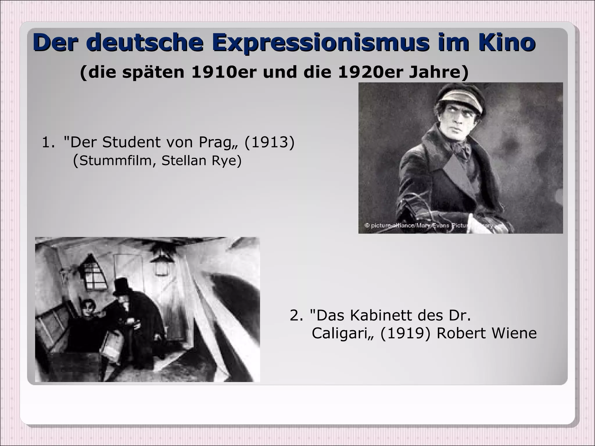 Der deutsche Expressionismus im Kino
    (die späten 1910er und die 1920er Jahre)



1. "Der Student von Prag„ (1913)
    (Stummfilm, Stellan Rye)




                               2. "Das Kabinett des Dr.
                                  Caligari„ (1919) Robert Wiene
 