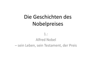 Die Geschichten des
        Nobelpreises
                   1.:
             Alfred Nobel
– sein Leben, sein Testament, der Preis
 