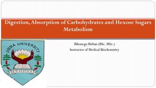 Bihonegn Birhan (BSc. MSc.)
Instructor of Medical Biochemistry
Digestion,Absorption of Carbohydrates and Hexose Sugars
Metabolism
1
 