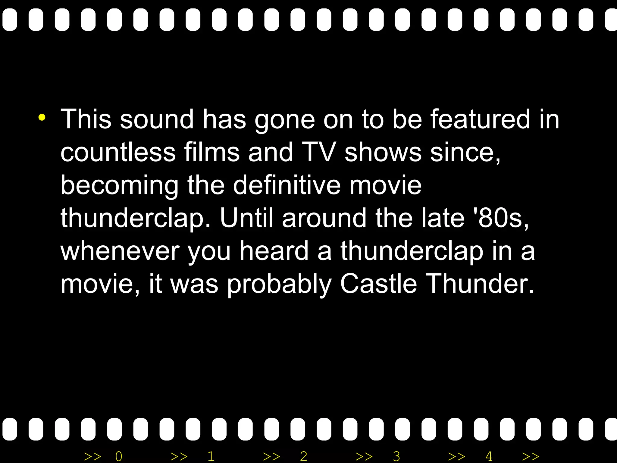 This sound has gone on to be featured in countless films and TV shows since, becoming the definitive movie thunderclap. Until around the late '80s, whenever you heard a thunderclap in a movie, it was probably Castle Thunder. 