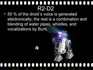 R2-D2  50 % of the droid´s voice is generated electronically; the rest is a combination and blending of water pipes, whistles, and vocalizations by Burtt. 