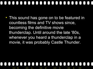 This sound has gone on to be featured in countless films and TV shows since, becoming the definitive movie thunderclap. Until around the late '80s, whenever you heard a thunderclap in a movie, it was probably Castle Thunder. 
