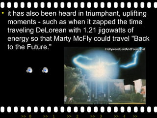 it has also been heard in triumphant, uplifting moments - such as when it zapped the time traveling DeLorean with 1.21 jigowatts of energy so that Marty McFly could travel "Back to the Future." 