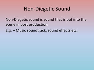 Non-Diegetic Sound
Non-Diegetic sound is sound that is put into the
scene in post production.
E.g. – Music soundtrack, sound effects etc.
 