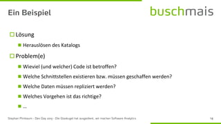  Lösung
◼ Herauslösen des Katalogs
 Problem(e)
◼ Wieviel (und welcher) Code ist betroffen?
◼ Welche Schnittstellen existieren bzw. müssen geschaffen werden?
◼ Welche Daten müssen repliziert werden?
◼ Welches Vorgehen ist das richtige?
◼ …
 