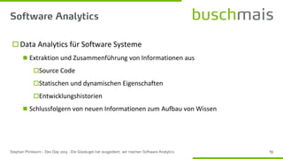  Data Analytics für Software Systeme
◼ Extraktion und Zusammenführung von Informationen aus
Source Code
Statischen und dynamischen Eigenschaften
Entwicklungshistorien
◼ Schlussfolgern von neuen Informationen zum Aufbau von Wissen
 