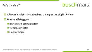  Software Analytics bietet nahezu unbegrenzte Möglichkeiten
 Analyse abhängig von
◼ betrachtetem Softwaresystem
◼ vorhandenen Daten
◼ Fragestellungen
 