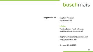 Fragen bitte an: Stephan Pirnbaum
buschmais GbR
Inhaber
Torsten Busch, Frank Schwarz,
Dirk Mahler und Tobias Israel
stephan.pirnbaum@buschmais.com
http://buschmais.de/
Dresden, 21.05.2019
 