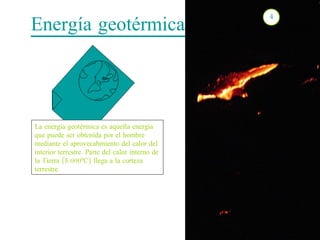 Energía geotérmica 4 La energía geotérmica es aquella energía que puede ser obtenida por el hombre mediante el aprovecahmiento del calor del interior terrestre. Parte del calor interno de la Tierra (5.000ºC) llega a la corteza terrestre. 