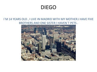 I´M 14 YEARS OLD , I LIVE IN MADRID WITH MY MOTHER.I HAVE FIVE BROTHERS AND ONE SISTER I HAVEN´T PETS .  DIEGO 
