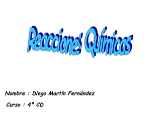 Reacciones Químicas Curso : 4º CD Nombre : Diego Martín Fernández 