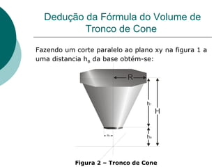 Dedução da Fórmula do Volume de Tronco de Cone  Fazendo um corte paralelo ao plano xy na figura 1 a uma distancia h B  da base obtém-se:   Figura 2 – Tronco de Cone 