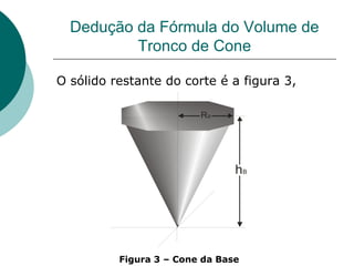 Dedução da Fórmula do Volume de Tronco de Cone O sólido restante do corte é a figura 3, Figura 3 – Cone da Base 