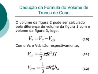 Dedução da Fórmula do Volume de Tronco de Cone O volume da figura 2 pode ser calculado pela diferença do volume da figura 1 com o volume da figura 3, logo, Como Vc e Vcb são respectivamente, (10) (11) (12) 