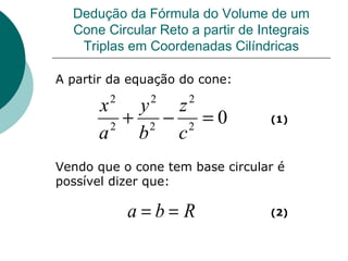 Dedução da Fórmula do Volume de um Cone Circular Reto a partir de Integrais Triplas em Coordenadas Cilíndricas A partir da equação do cone: Vendo que o cone tem base circular é possível dizer que: (1) (2) 