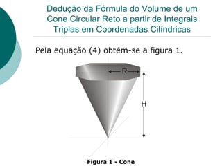 Dedução da Fórmula do Volume de um Cone Circular Reto a partir de Integrais Triplas em Coordenadas Cilíndricas Pela equação (4) obtém-se a figura 1. Figura 1 - Cone 