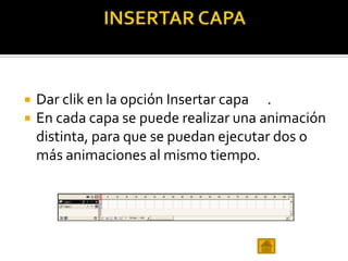    Dar clik en la opción Insertar capa .
   En cada capa se puede realizar una animación
    distinta, para que se puedan ejecutar dos o
    más animaciones al mismo tiempo.
 