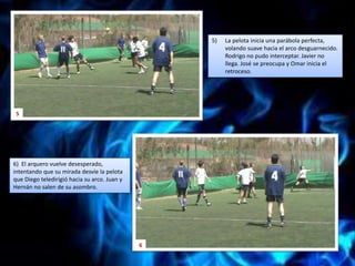 La pelota inicia una parábola perfecta, volando suave hacia el arco desguarnecido. Rodrigo no pudo interceptar. Javier no llega. José se preocupa y Omar inicia el retroceso.56)  El arquero vuelve desesperado, intentando que su mirada desvíe la pelota que Diego teledirigió hacia su arco. Juan y Hernán no salen de su asombro.6