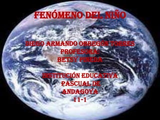 Fenómeno del niño

Diego armando obregón torres
         Profesora:
        Betsy pineda

    Institución educativa
          pascual de
          Andagoya
             11-1
 