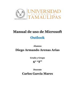 Manual de uso de Microsoft
Outlook
Alumno
Diego Armando Arenas Arias
Grado y Grupo
6° “F”
Docente
Carlos García Mares
 