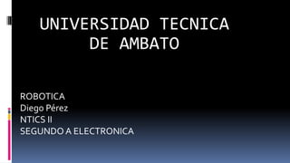 ROBOTICA
Diego Pérez
NTICS II
SEGUNDO A ELECTRONICA
UNIVERSIDAD TECNICA
DE AMBATO
 